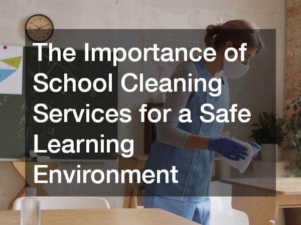 The Importance of School Cleaning Services for a Safe Learning Environment