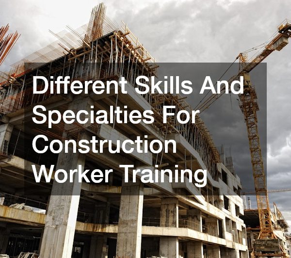 Different Skills And Specialties For Construction Worker Training
